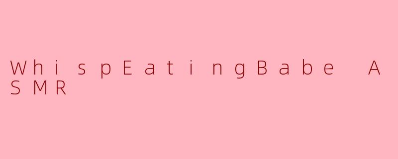 什么是WhispEatingBabeASMR？它有什么独特之处？